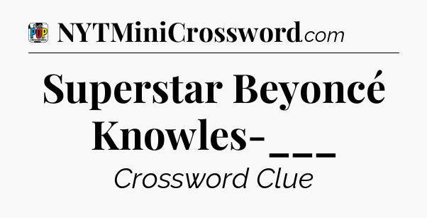 Superstar Beyoncé Knowles-___ Crossword Clue