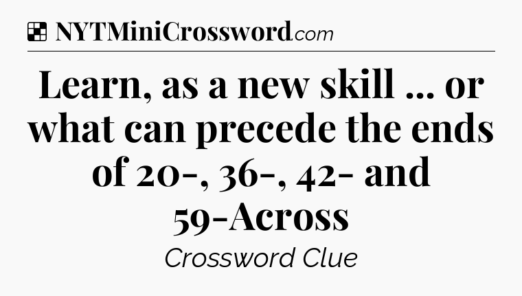 Solution: Learn, as a new skill ... or what can precede the ends of 20-, 36-, 42- and 59-Across - NYT Crossword