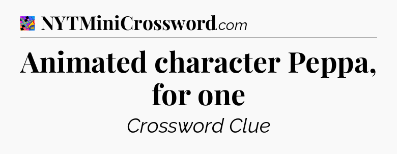 Animated character Peppa, for one Crossword Clue