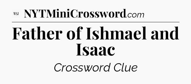Father of Ishmael and Isaac - WSJ Crossword