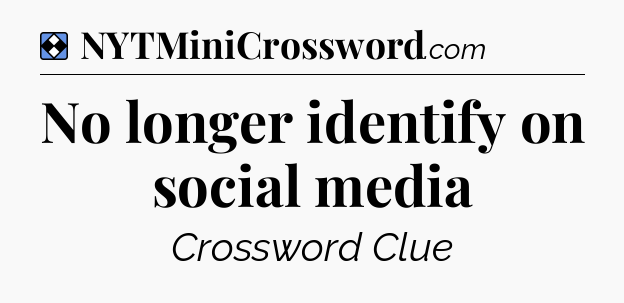 Solution: No longer identify on social media - NYT Mini Crossword