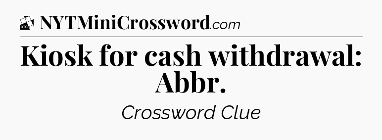 Kiosk for cash withdrawal: Abbr - Daily Themed Classic Crossword