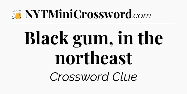 Black gum, in the northeast - 7 Little Words