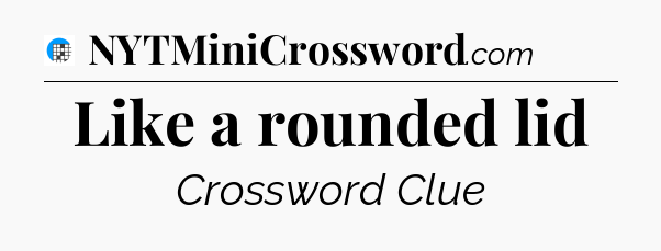 Like a rounded lid Crossword Clue
