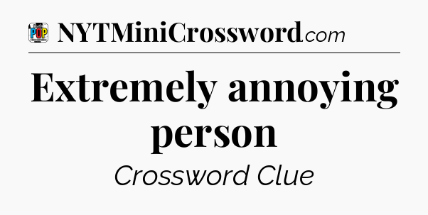 Extremely annoying person Crossword Clue