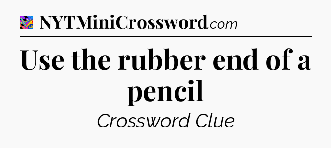 Use the rubber end of a pencil Crossword Clue