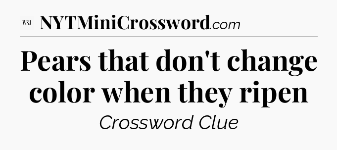 Pears that don't change color when they ripen - WSJ Crossword