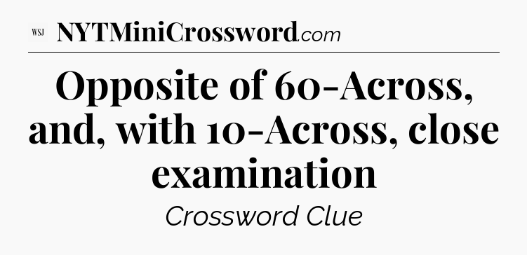 Opposite of 60-Across, and, with 10-Across, close examination - WSJ Crossword