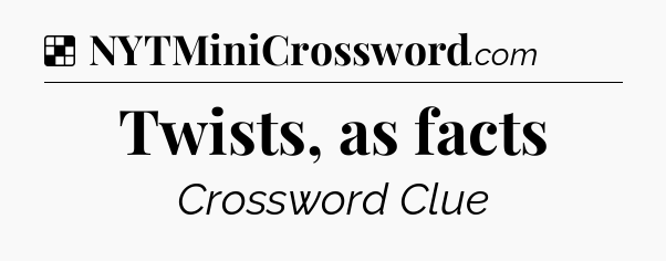 Solution: Twists, as facts - NYT Crossword