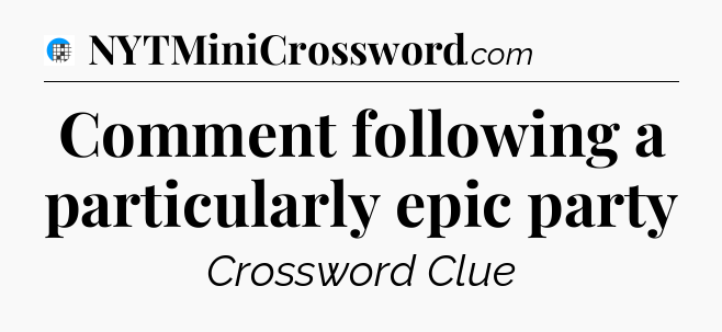 Comment following a particularly epic party Crossword Clue