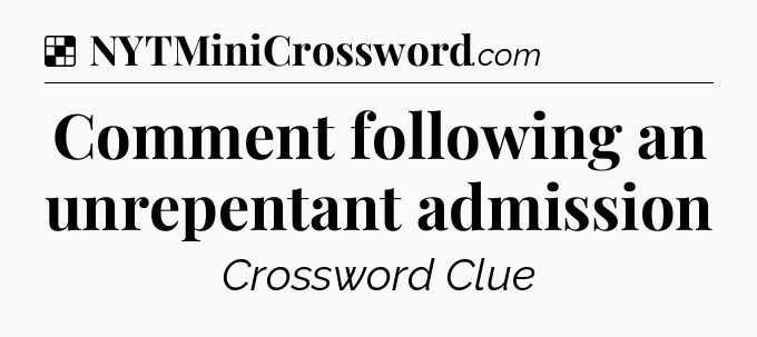 Solution: Comment following an unrepentant admission - NYT Crossword