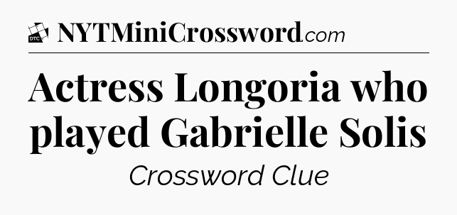 Actress Longoria who played Gabrielle Solis - Daily Themed Classic Crossword