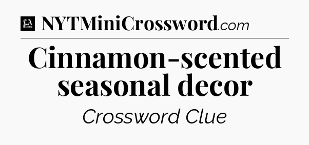Cinnamon-scented seasonal decor - LA Times Crossword