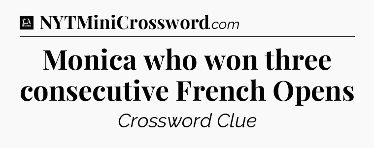 Monica who won three consecutive French Opens - LA Times Crossword