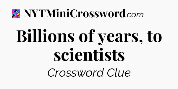 Billions of years, to scientists Crossword Clue