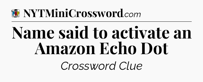Name said to activate an Amazon Echo Dot Crossword Clue