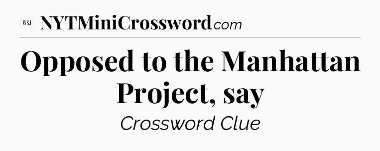 Opposed to the Manhattan Project, say - WSJ Crossword
