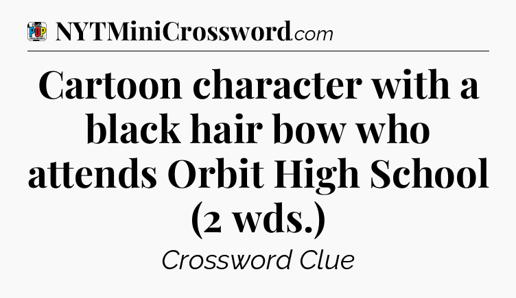 Cartoon character with a black hair bow who attends Orbit High School (2 wds.) Crossword Clue
