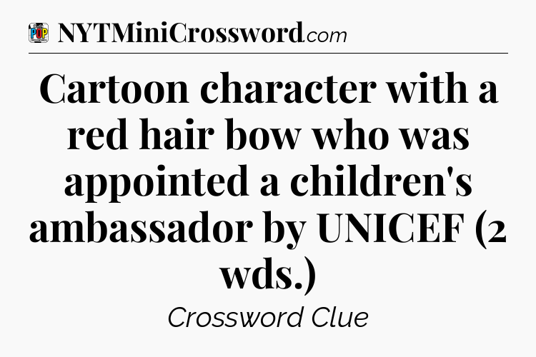 Cartoon character with a red hair bow who was appointed a children's ambassador by UNICEF (2 wds.) Crossword Clue