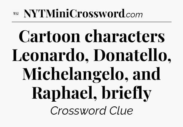 Cartoon characters Leonardo, Donatello, Michelangelo, and Raphael, briefly - WSJ Crossword