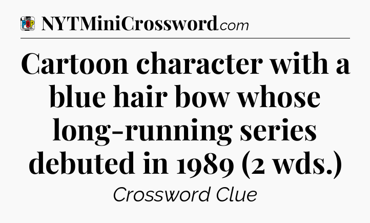 Cartoon character with a blue hair bow whose long-running series debuted in 1989 (2 wds.) Crossword Clue