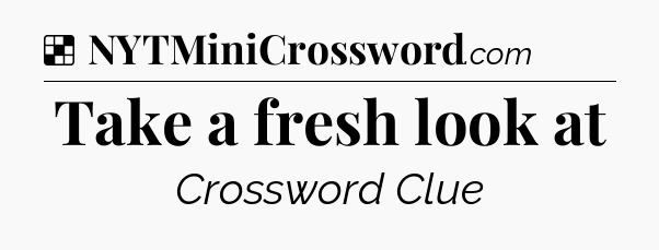 Solution: Take a fresh look at - NYT Crossword