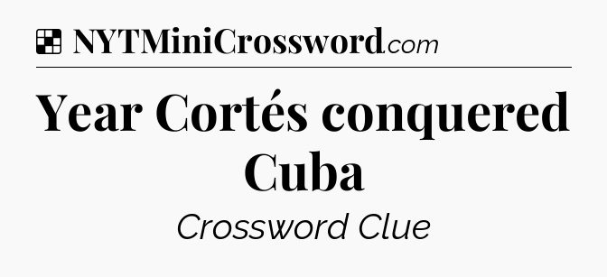 Solution: Year Cortés conquered Cuba - NYT Crossword