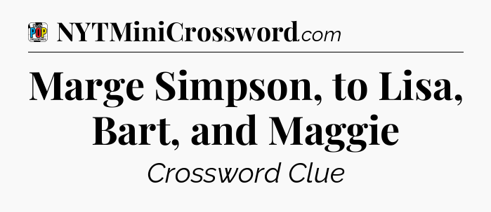 Marge Simpson, to Lisa, Bart, and Maggie Crossword Clue