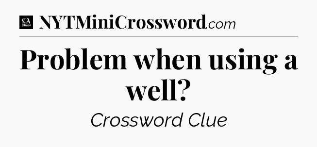 Problem when using a well - LA Times Crossword