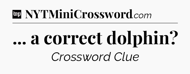 ... a correct dolphin Crossword Clue