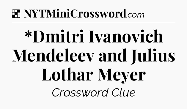 Solution: *Dmitri Ivanovich Mendeleev and Julius Lothar Meyer - NYT Crossword