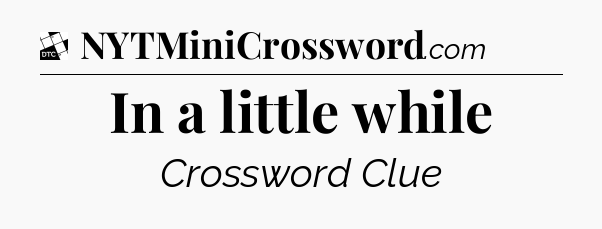 In a little while - Daily Themed Classic Crossword