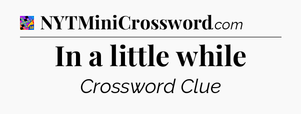 In a little while Crossword Clue