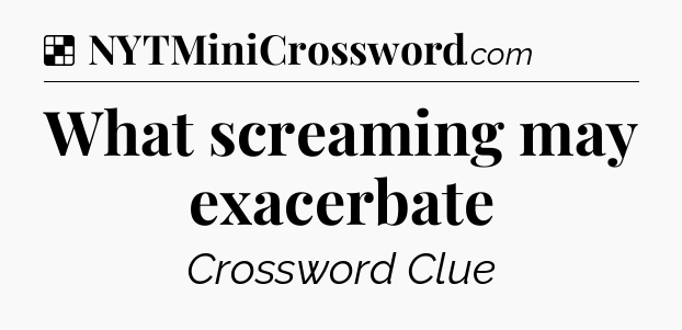 Solution: What screaming may exacerbate - NYT Crossword