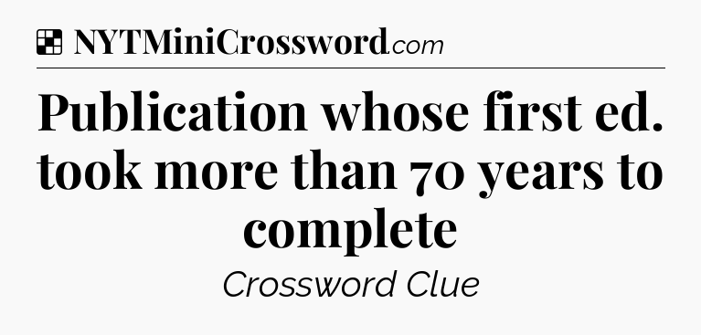 Solution: Publication whose first ed. took more than 70 years to complete - NYT Crossword