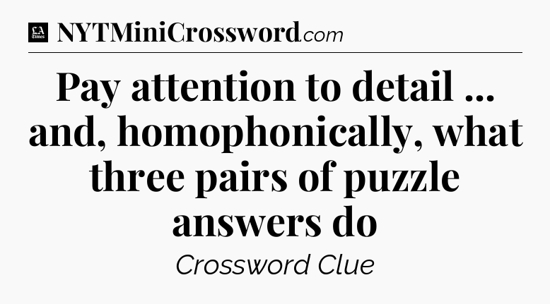 Pay attention to detail ... and, homophonically, what three pairs of puzzle answers do - LA Times Crossword