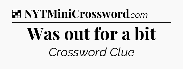 Solution: Was out for a bit - NYT Crossword