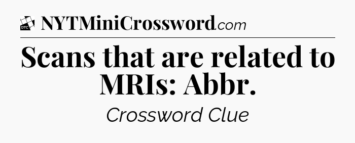 Scans that are related to MRIs: Abbr - Daily Themed Classic Crossword