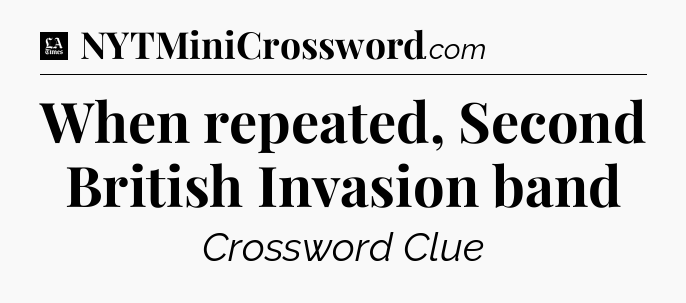 When repeated, Second British Invasion band - LA Times Crossword