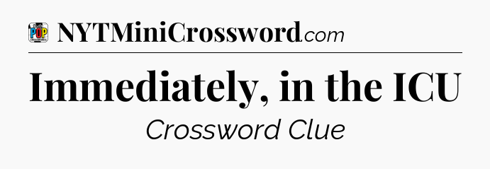 Immediately, in the ICU Crossword Clue