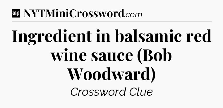 Ingredient in balsamic red wine sauce (Bob Woodward) Crossword Clue