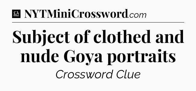 Subject of clothed and nude Goya portraits - LA Times Crossword