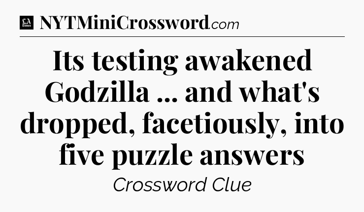 Its testing awakened Godzilla ... and what's dropped, facetiously, into five puzzle answers - LA Times Crossword