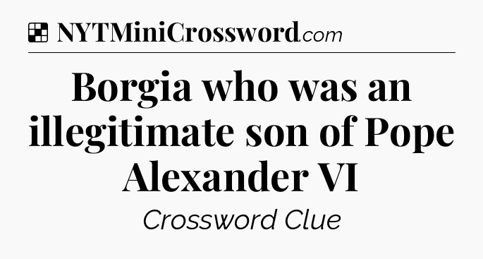 Solution: Borgia who was an illegitimate son of Pope Alexander VI - NYT Crossword