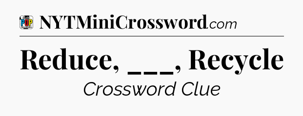 Reduce, ___, Recycle Crossword Clue
