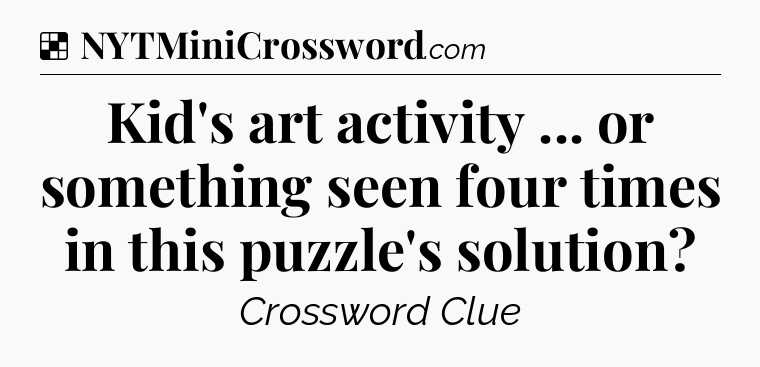 Solution: Kid's art activity ... or something seen four times in this puzzle's solution - NYT Crossword