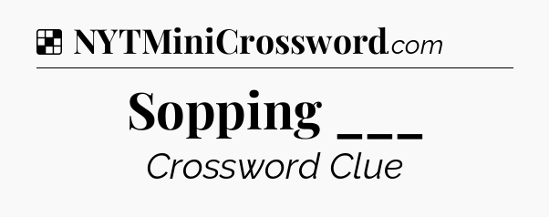 Solution: Sopping ___ - NYT Crossword