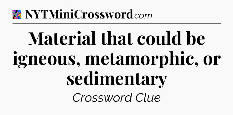 Material that could be igneous, metamorphic, or sedimentary Crossword Clue