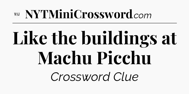 Like the buildings at Machu Picchu - WSJ Crossword