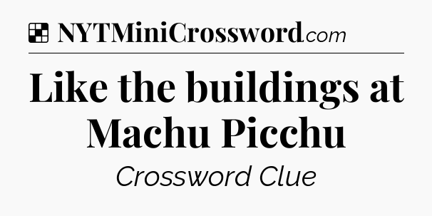 Solution: Like the buildings at Machu Picchu - NYT Crossword